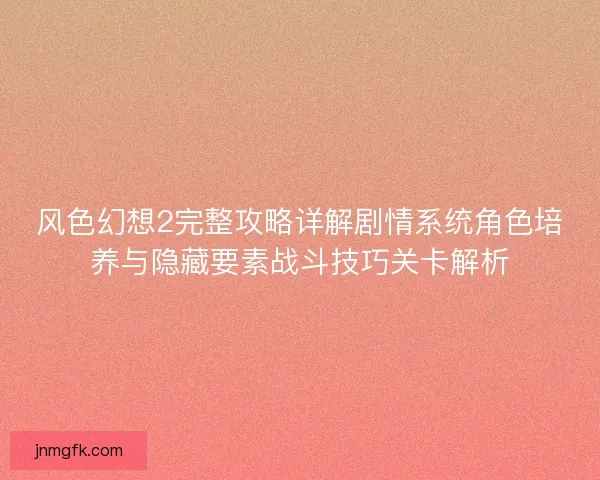 风色幻想2完整攻略详解剧情系统角色培养与隐藏要素战斗技巧关卡解析