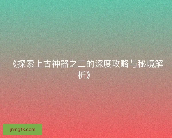 《探索上古神器之二的深度攻略与秘境解析》